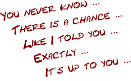 You never know ...   There is a chance ...     Like I told you ...       Exactly ...         It´s up to you ...